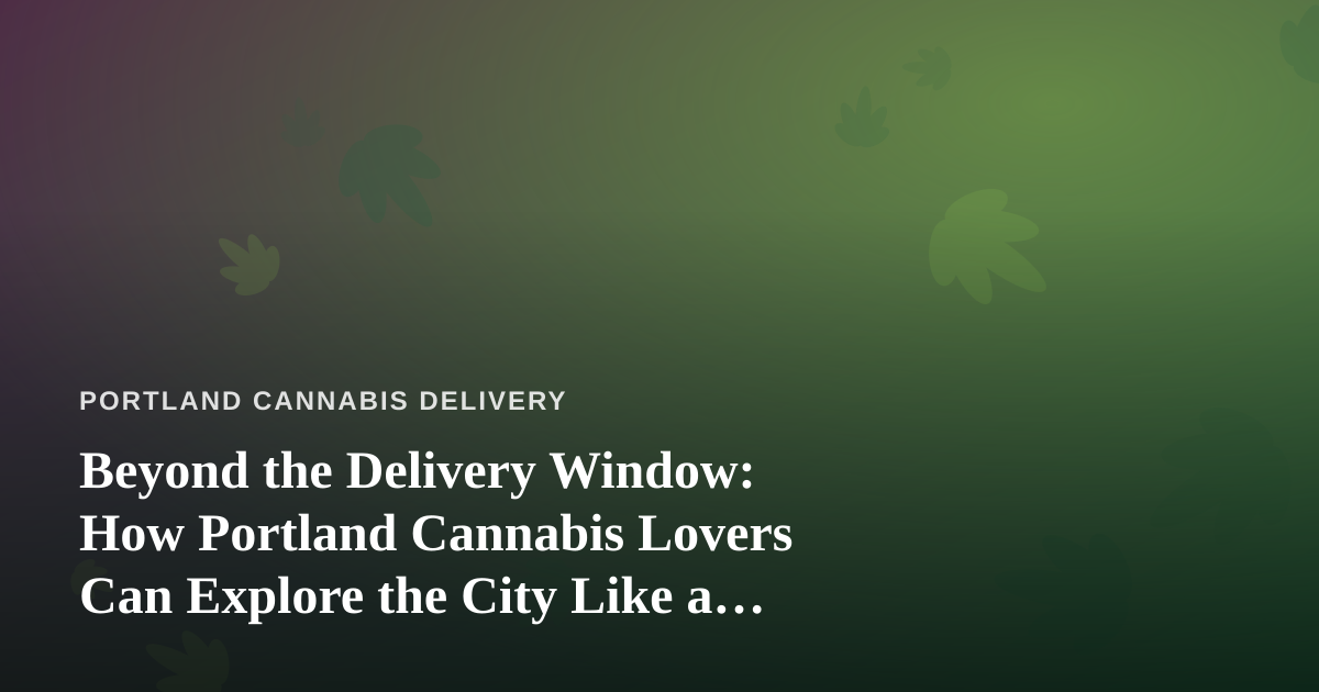 Beyond the Delivery Window: How Portland Cannabis Lovers Can Explore the City Like a Local