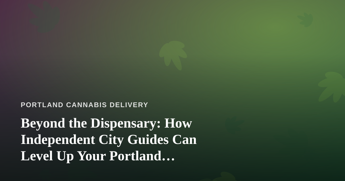 Beyond the Dispensary: How Independent City Guides Can Level Up Your Portland Cannabis Experience