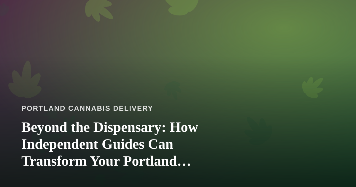 Beyond the Dispensary: How Independent Guides Can Transform Your Portland Cannabis Adventure