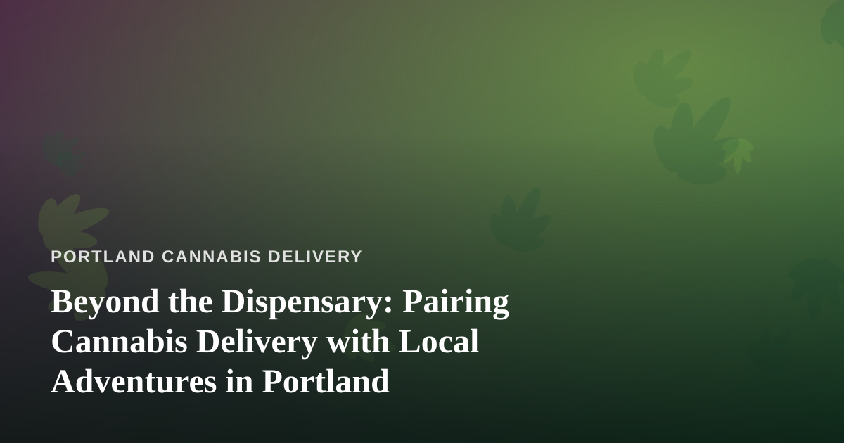 Beyond the Dispensary: Pairing Cannabis Delivery with Local Adventures in Portland