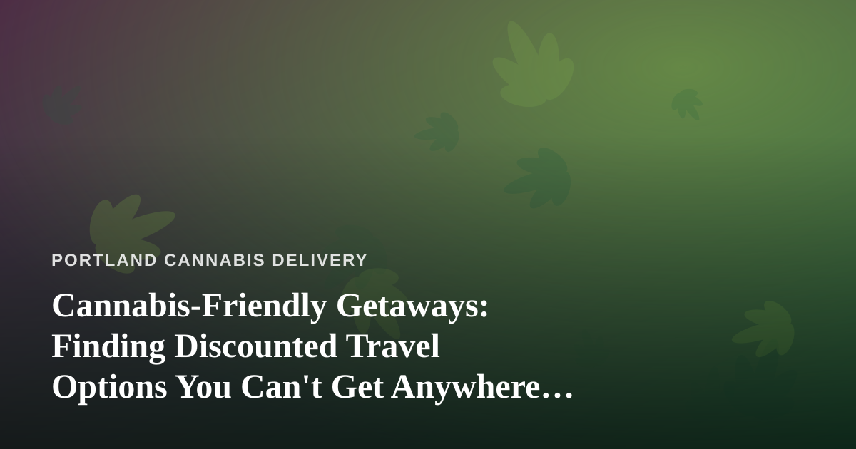 Cannabis-Friendly Getaways: Finding Discounted Travel Options You Can’t Get Anywhere Else