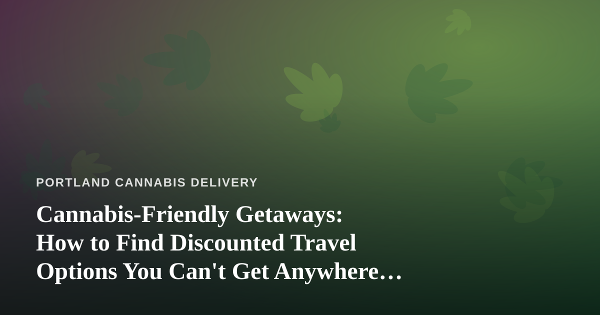 Cannabis-Friendly Getaways: How to Find Discounted Travel Options You Can’t Get Anywhere Else