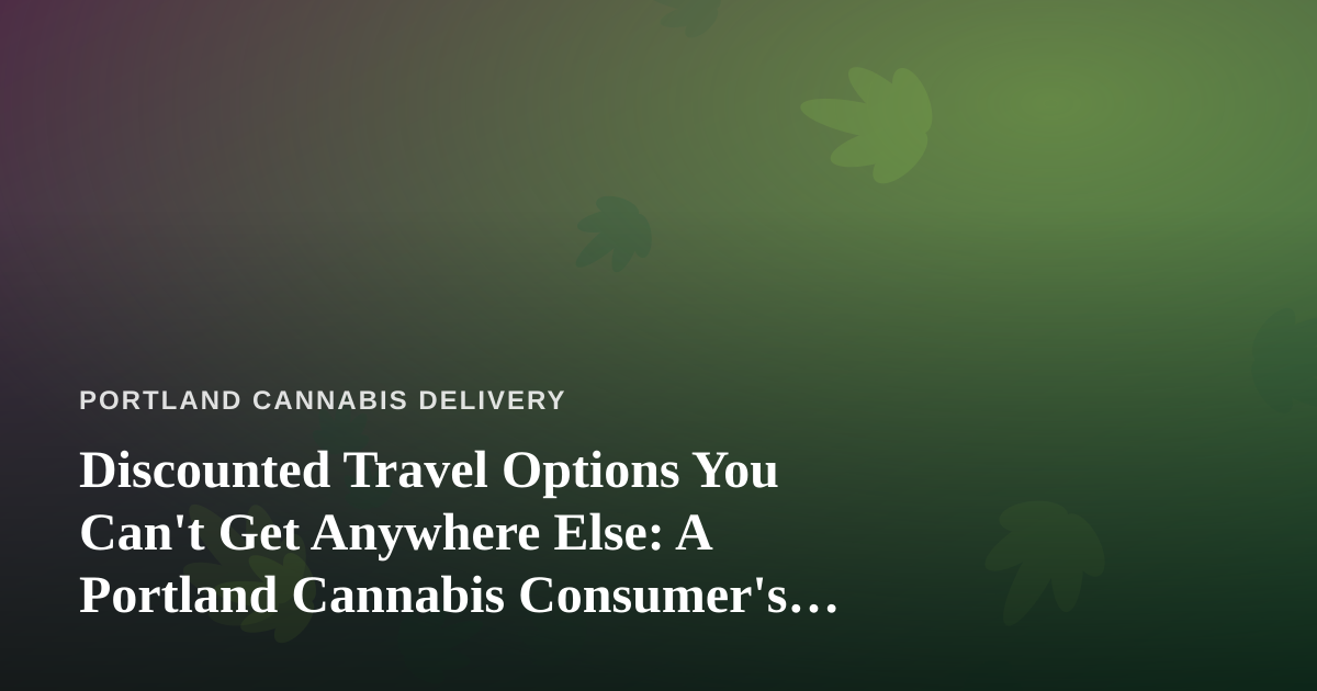 Discounted Travel Options You Can’t Get Anywhere Else: A Portland Cannabis Consumer’s Travel Guide