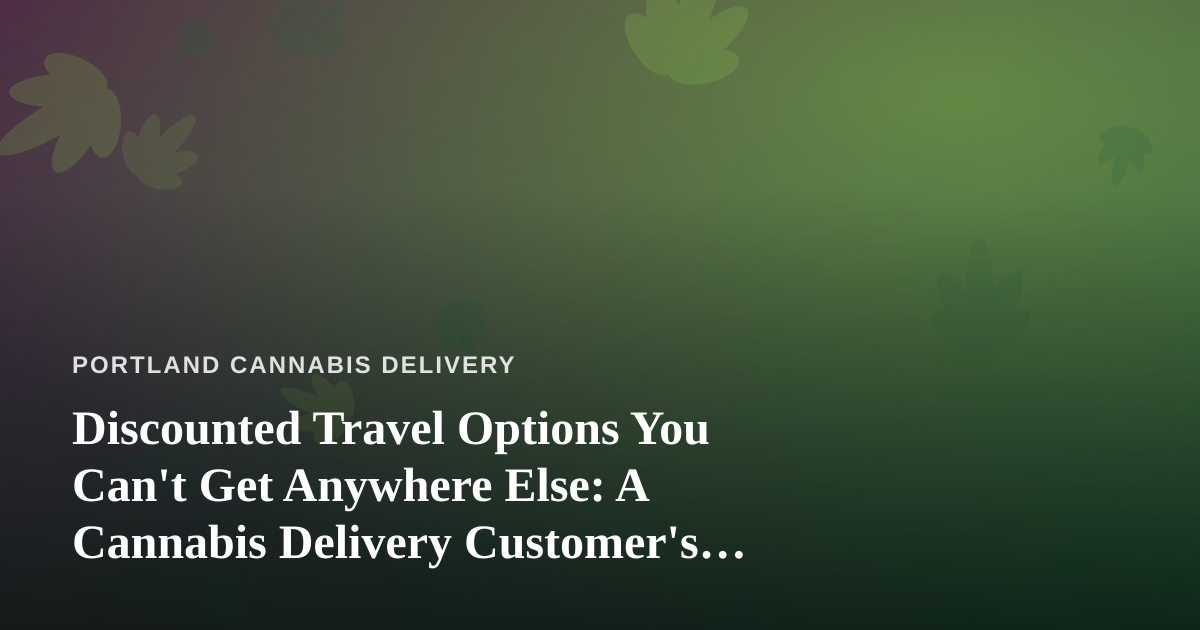 Discounted Travel Options You Can’t Get Anywhere Else: A Cannabis Delivery Customer’s Guide