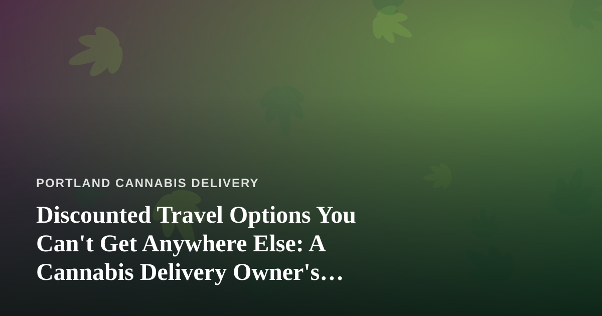 Discounted Travel Options You Can’t Get Anywhere Else: A Cannabis Delivery Owner’s Guide to Getting Away