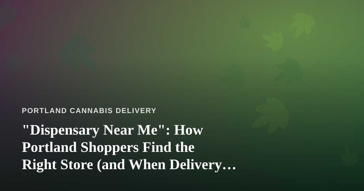 “Dispensary Near Me”: How Portland Shoppers Find the Right Store (and When Delivery Wins)