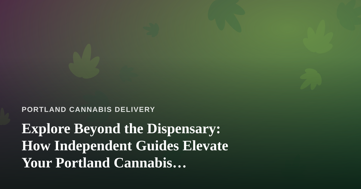 Explore Beyond the Dispensary: How Independent Guides Elevate Your Portland Cannabis Adventure