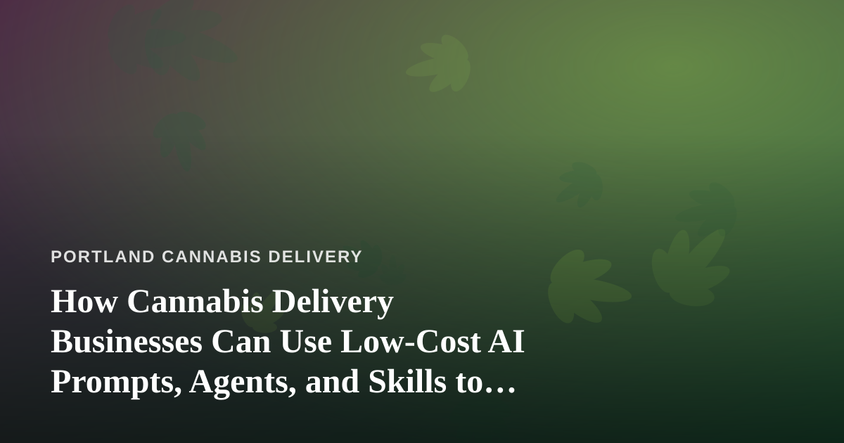 How Cannabis Delivery Businesses Can Use Low-Cost AI Prompts, Agents, and Skills to Grow
