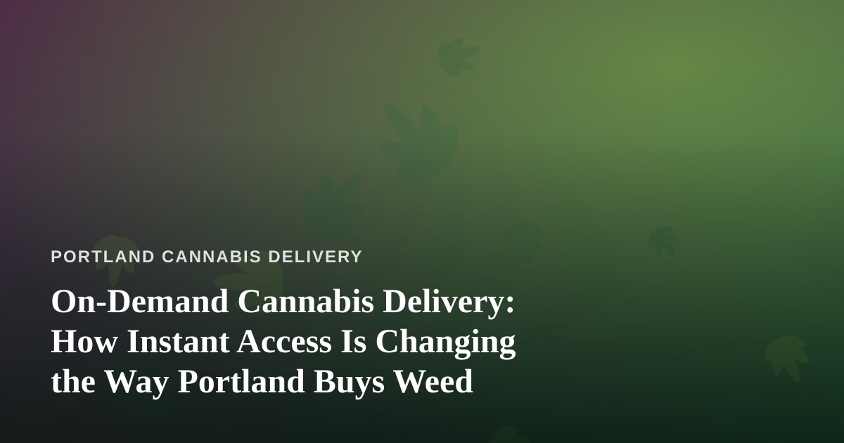 On-Demand Cannabis Delivery: How Instant Access Is Changing the Way Portland Buys Weed