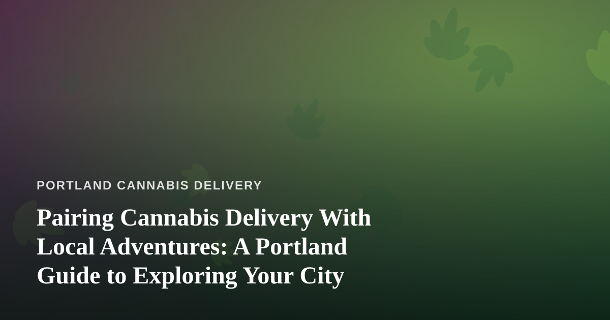 Pairing Cannabis Delivery With Local Adventures: A Portland Guide to Exploring Your City