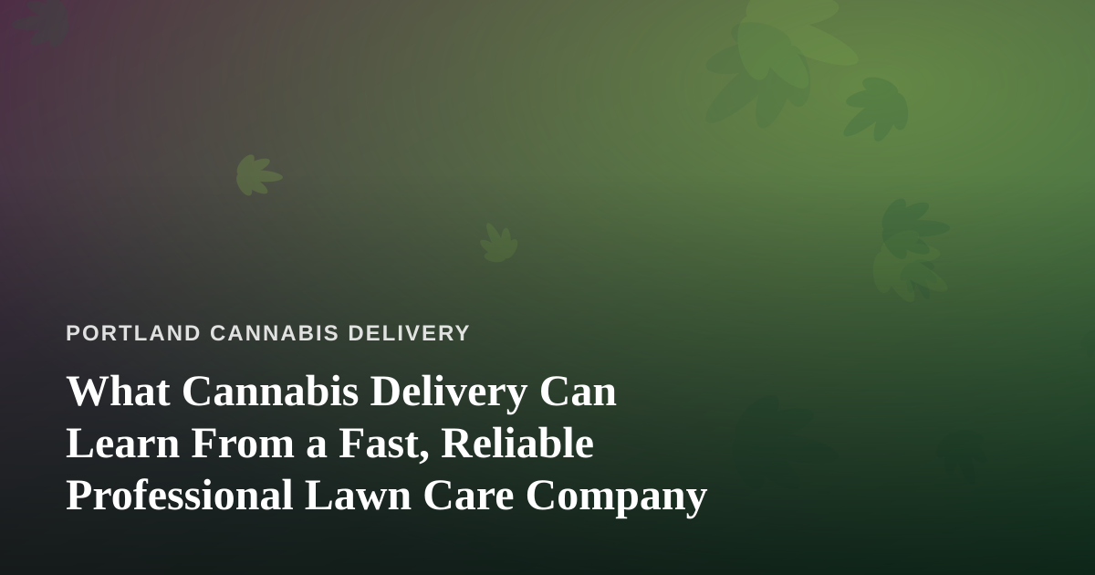 What Cannabis Delivery Can Learn From a Fast, Reliable Professional Lawn Care Company