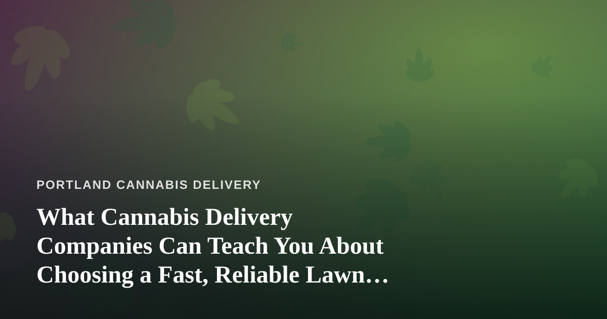 What Cannabis Delivery Companies Can Teach You About Choosing a Fast, Reliable Lawn Care Provider