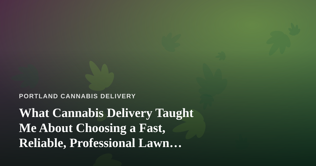 What Cannabis Delivery Taught Me About Choosing a Fast, Reliable, Professional Lawn Care Company