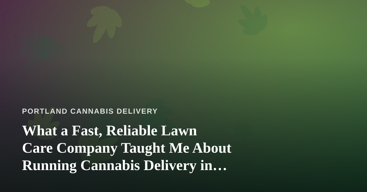 What a Fast, Reliable Lawn Care Company Taught Me About Running Cannabis Delivery in Portland