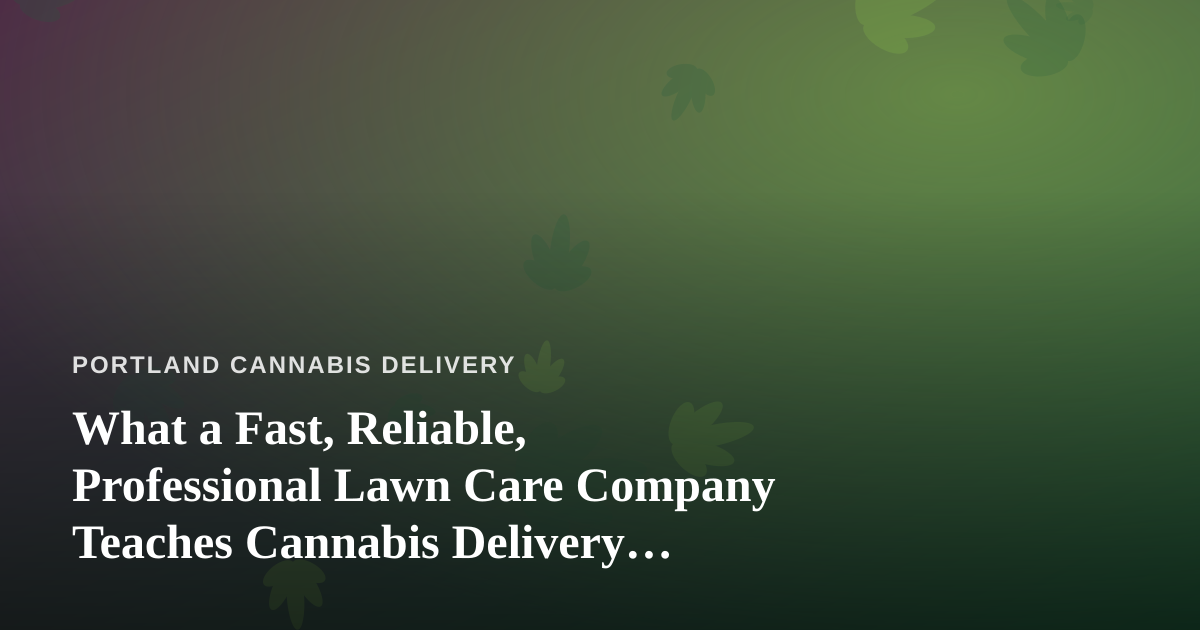 What a Fast, Reliable, Professional Lawn Care Company Teaches Cannabis Delivery Operators