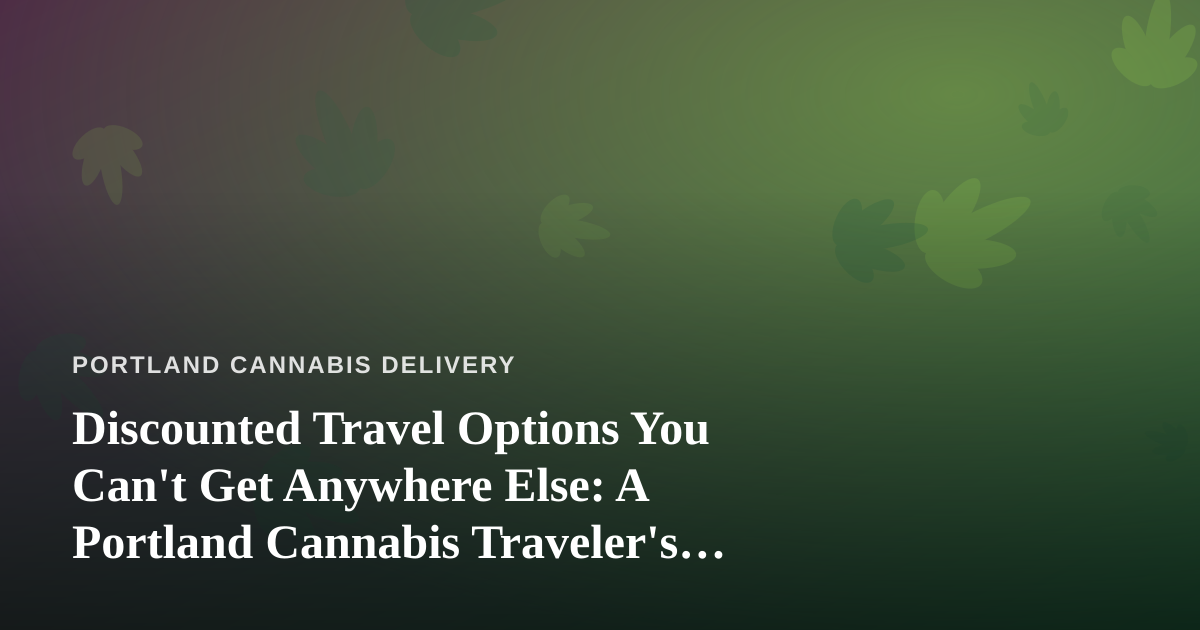Discounted Travel Options You Can’t Get Anywhere Else: A Portland Cannabis Traveler’s Guide