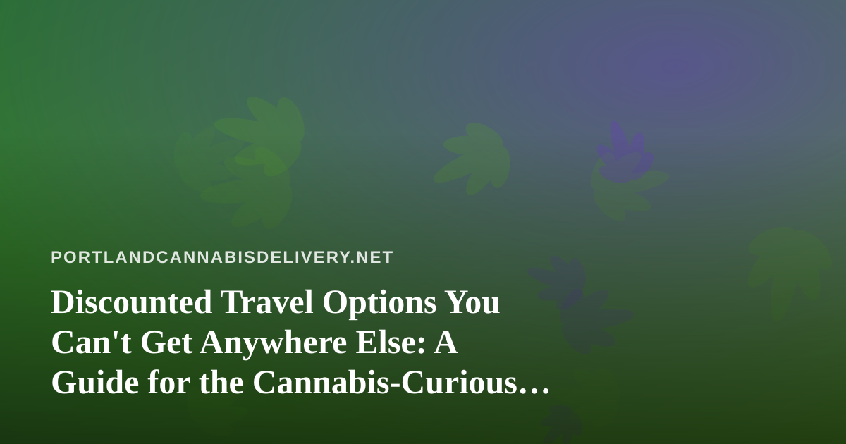 Discounted Travel Options You Can’t Get Anywhere Else: A Guide for the Cannabis-Curious Traveler