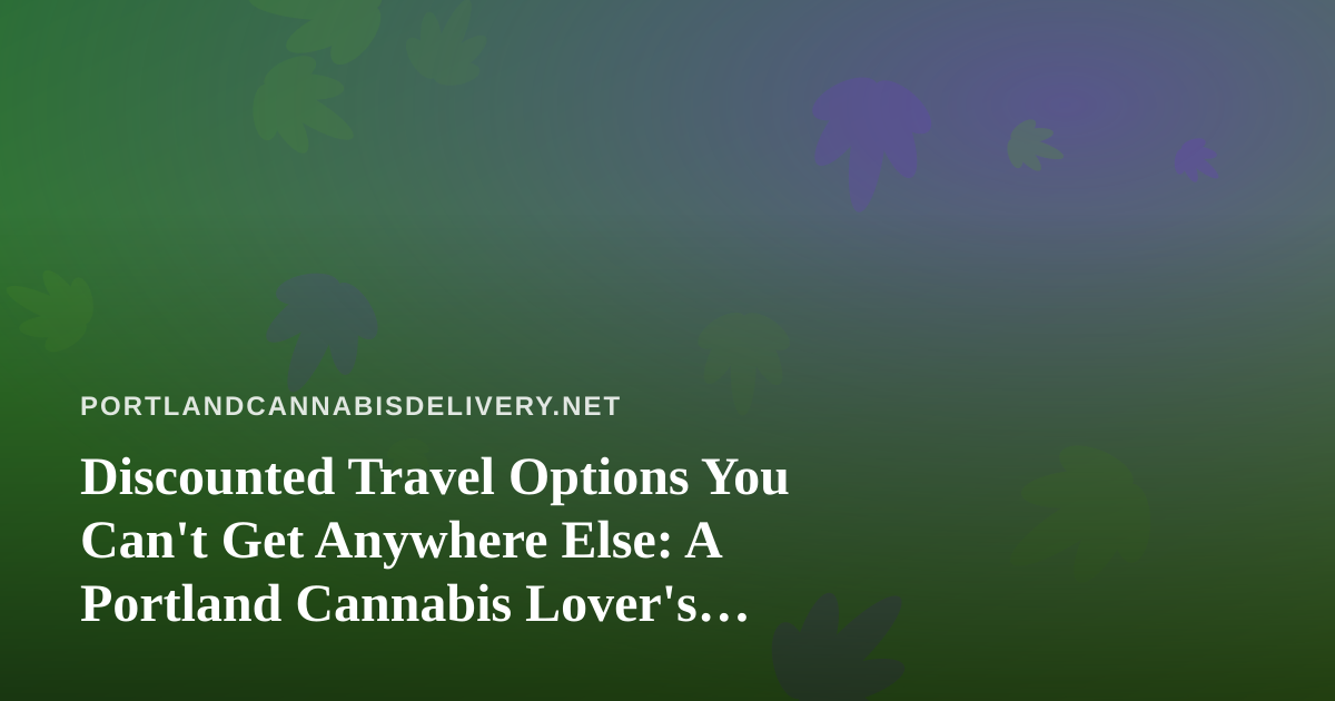 Discounted Travel Options You Can’t Get Anywhere Else: A Portland Cannabis Lover’s Guide to Smart Getaways