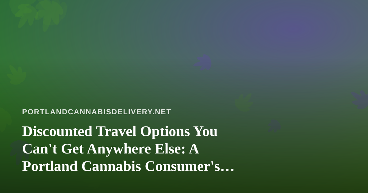 Discounted Travel Options You Can’t Get Anywhere Else: A Portland Cannabis Consumer’s Guide