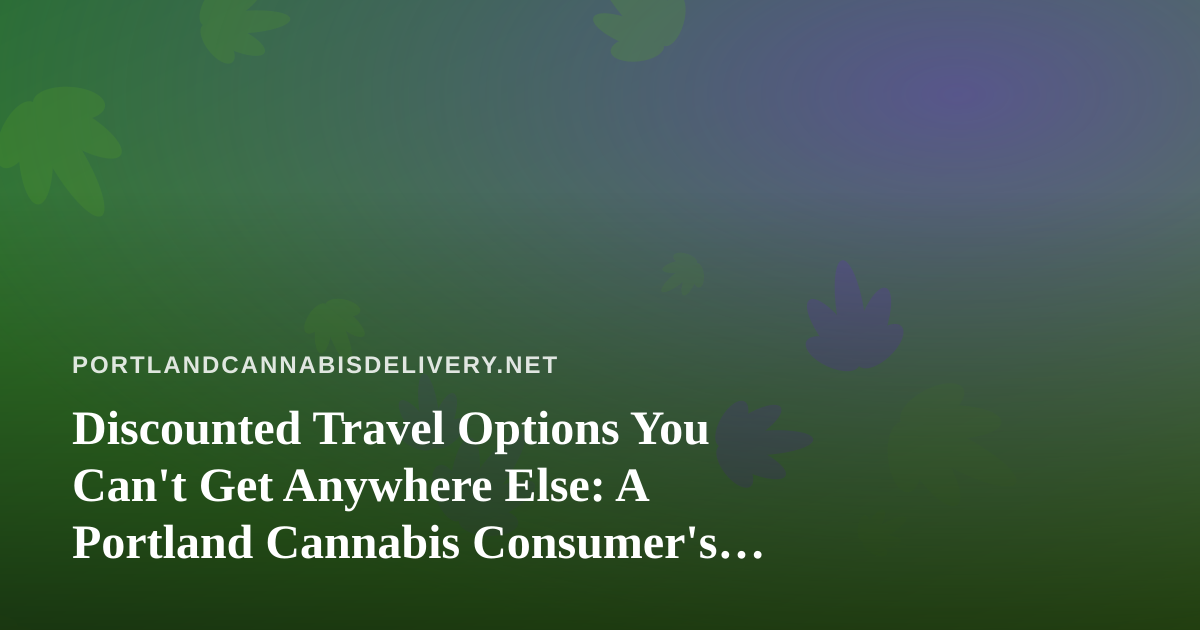 Discounted Travel Options You Can’t Get Anywhere Else: A Portland Cannabis Consumer’s Guide to Smarter Getaways
