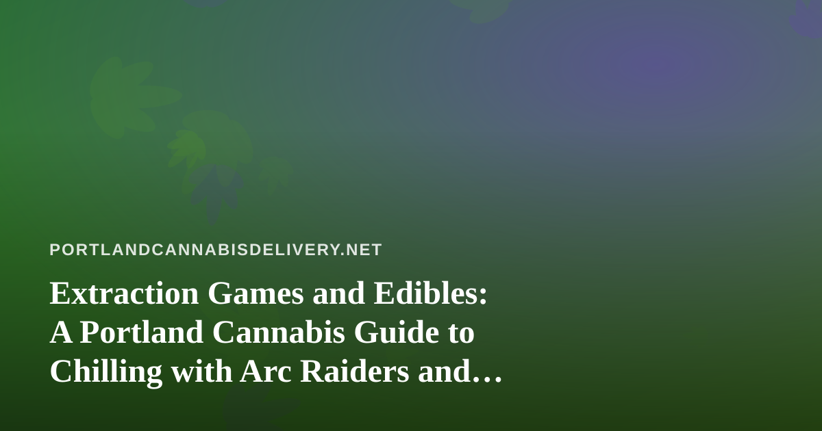 Extraction Games and Edibles: A Portland Cannabis Guide to Chilling with Arc Raiders and Wardogs Streams