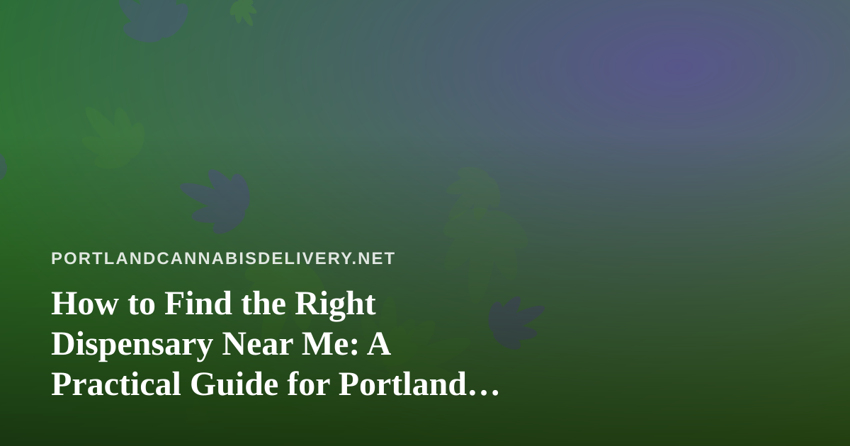 How to Find the Right Dispensary Near Me: A Practical Guide for Portland Cannabis Shoppers