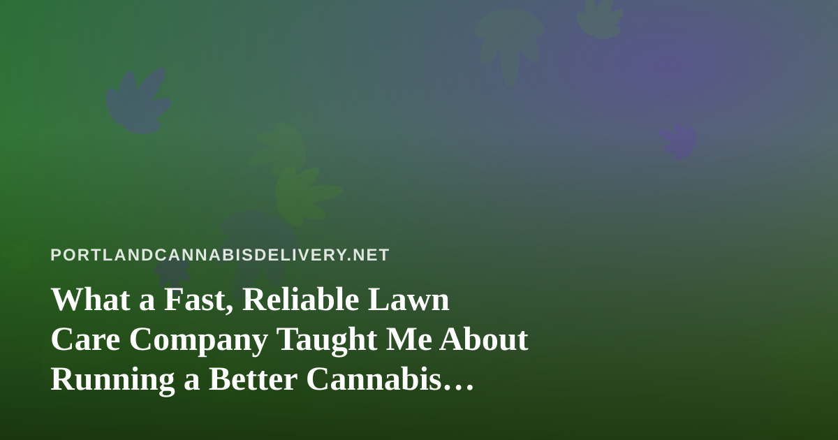 What a Fast, Reliable Lawn Care Company Taught Me About Running a Better Cannabis Delivery Service