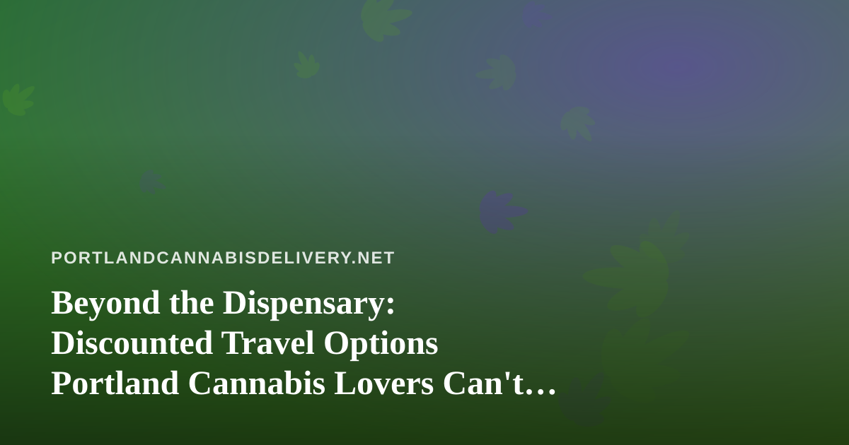 Beyond the Dispensary: Discounted Travel Options Portland Cannabis Lovers Can’t Get Anywhere Else