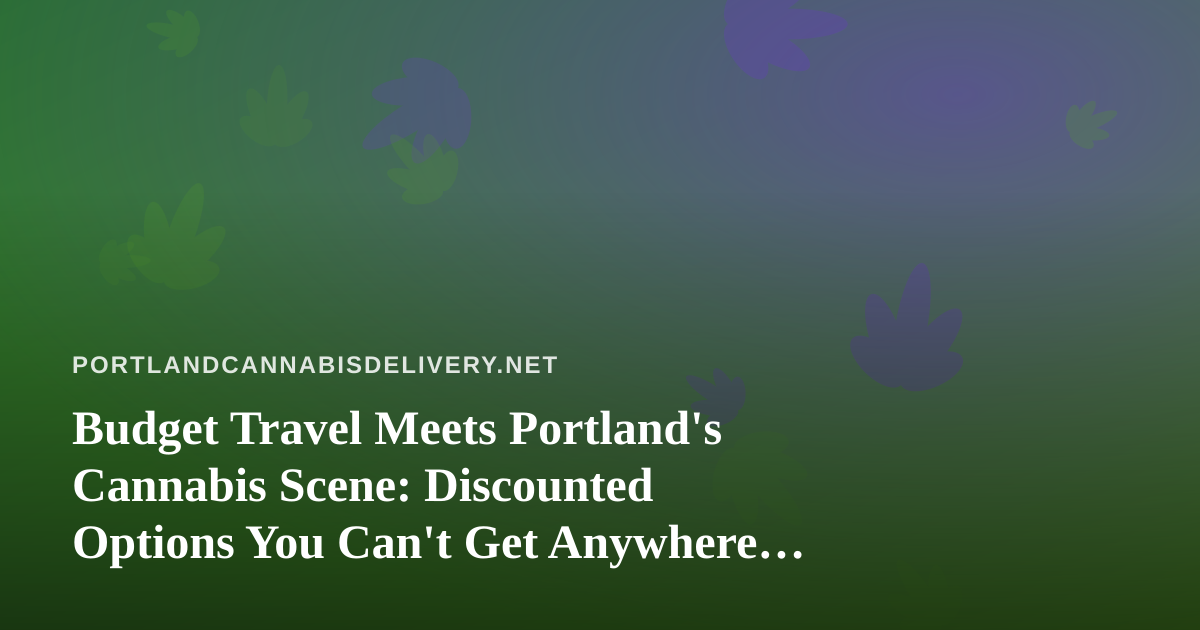Budget Travel Meets Portland’s Cannabis Scene: Discounted Options You Can’t Get Anywhere Else