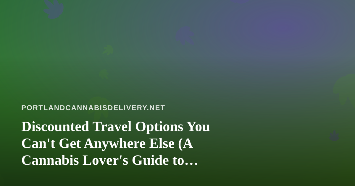 Discounted Travel Options You Can’t Get Anywhere Else (A Cannabis Lover’s Guide to Smart Trips)