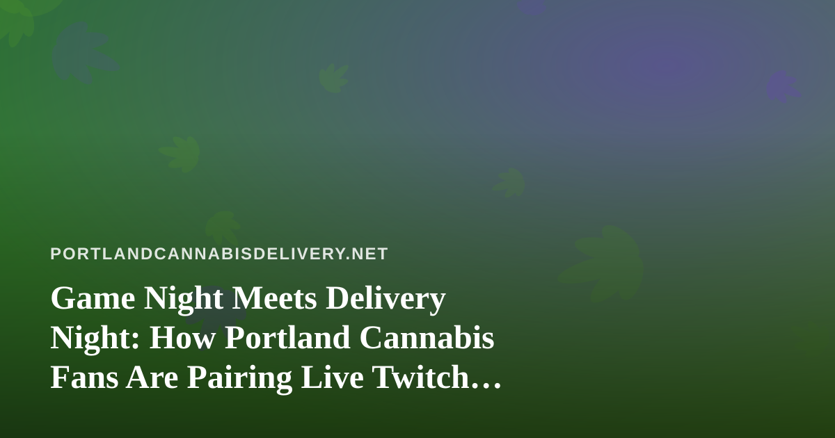 Game Night Meets Delivery Night: How Portland Cannabis Fans Are Pairing Live Twitch Streams With Their Orders