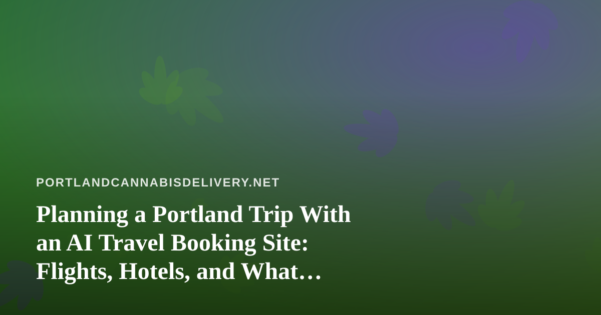 Planning a Portland Trip With an AI Travel Booking Site: Flights, Hotels, and What Visitors Should Know About Cannabis