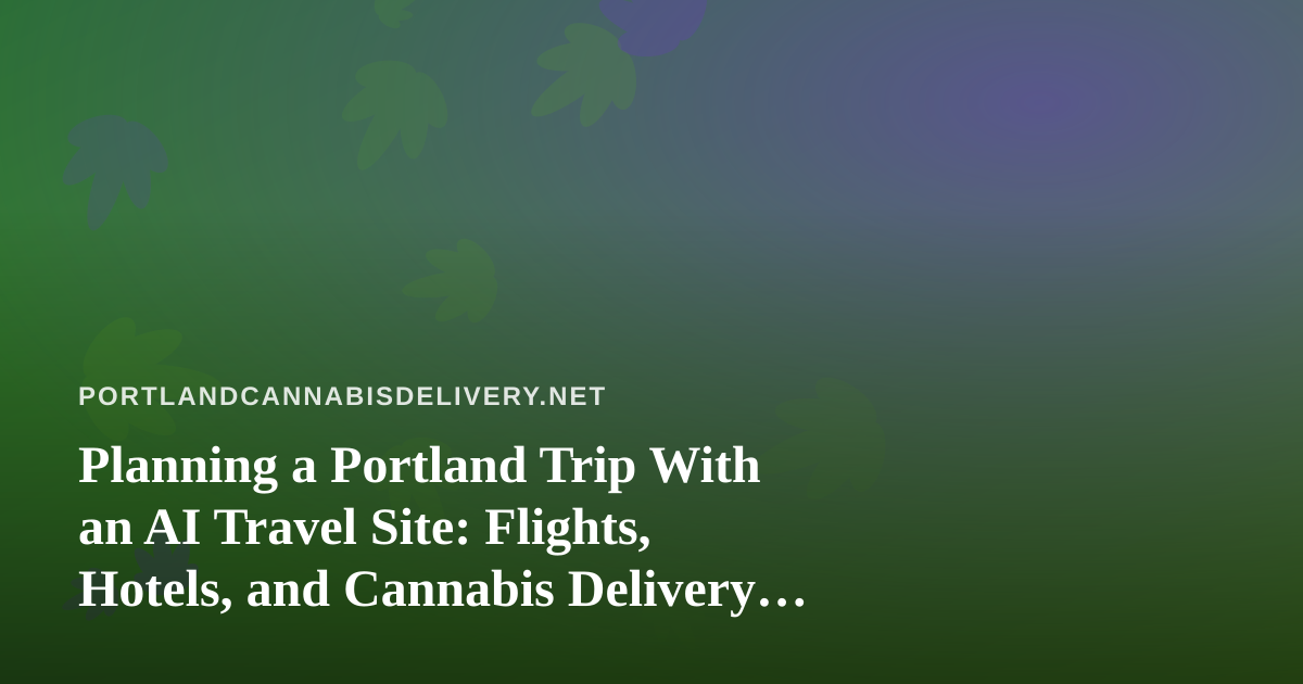 Planning a Portland Trip With an AI Travel Site: Flights, Hotels, and Cannabis Delivery Rules
