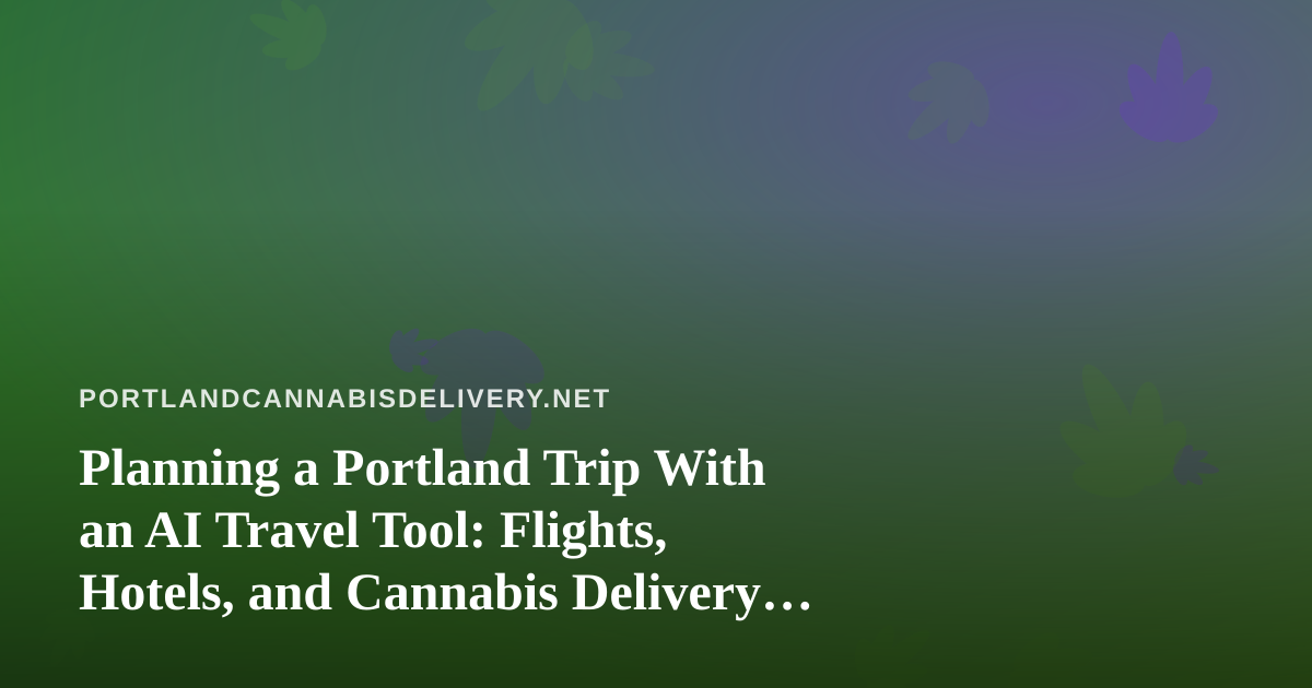 Planning a Portland Trip With an AI Travel Tool: Flights, Hotels, and Cannabis Delivery Rules