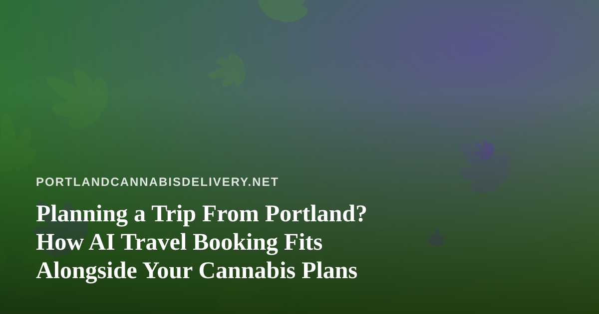 Planning a Trip From Portland? How AI Travel Booking Fits Alongside Your Cannabis Plans