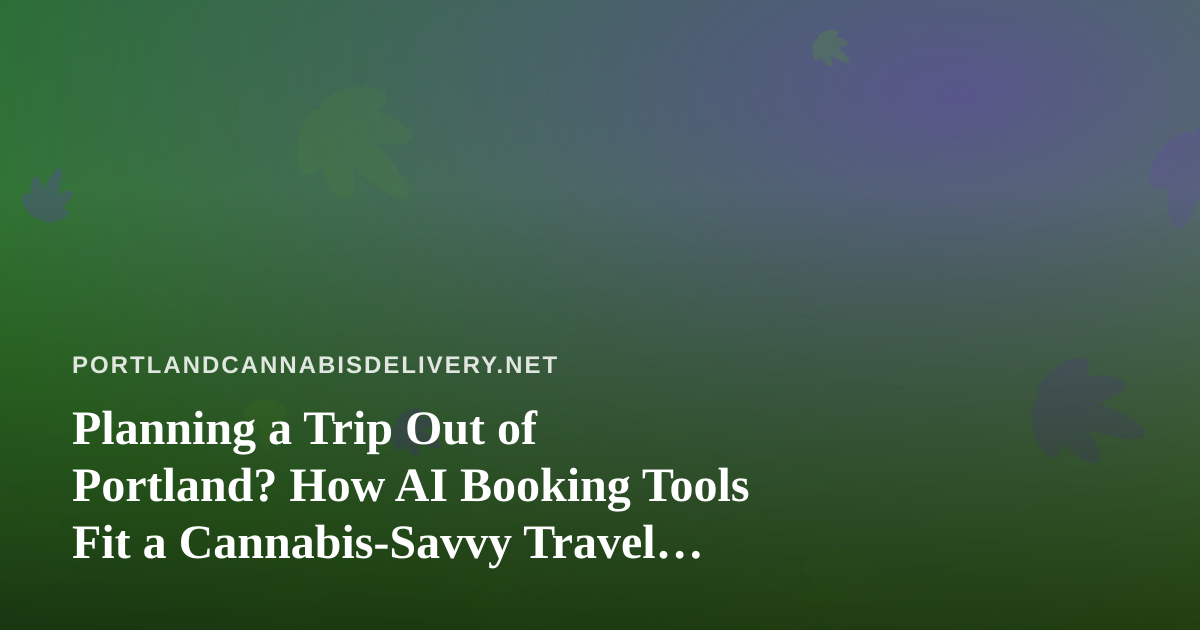 Planning a Trip Out of Portland? How AI Booking Tools Fit a Cannabis-Savvy Travel Plan