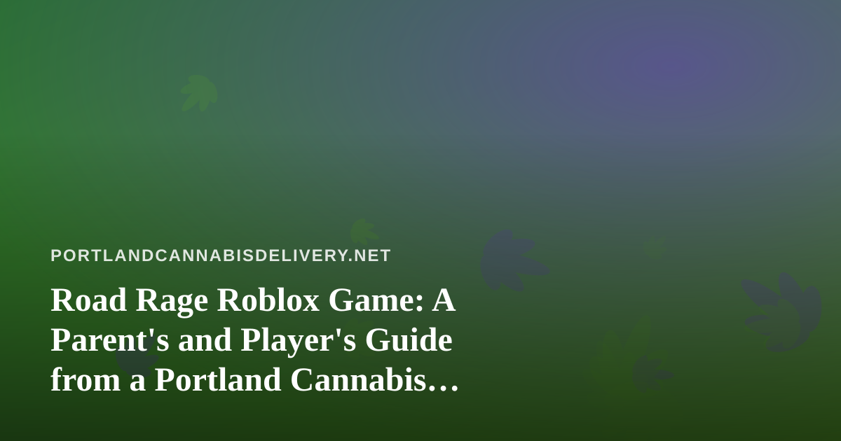 Road Rage Roblox Game: A Parent’s and Player’s Guide from a Portland Cannabis Delivery Team
