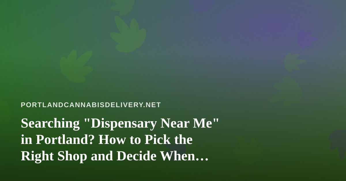 Searching “Dispensary Near Me” in Portland? How to Pick the Right Shop and Decide When Delivery Makes Sense