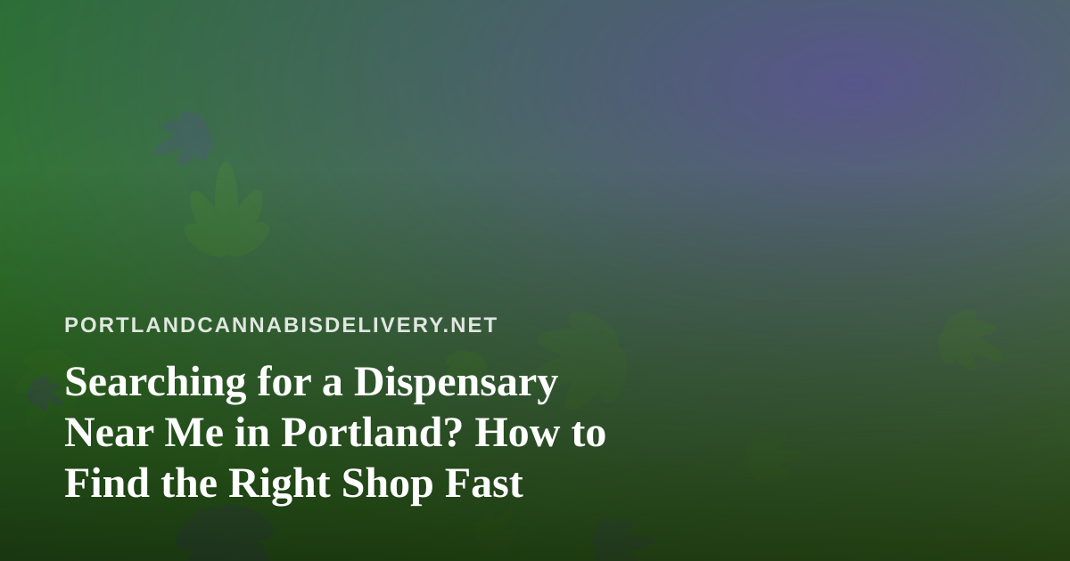 Searching for a Dispensary Near Me in Portland? How to Find the Right Shop Fast